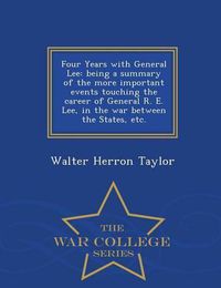 Cover image for Four Years with General Lee: Being a Summary of the More Important Events Touching the Career of General R. E. Lee, in the War Between the States, Etc. - War College Series