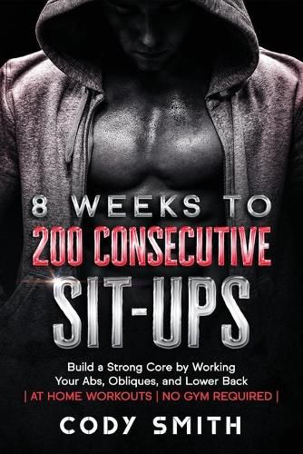 Cover image for 8 Weeks to 200 Consecutive Sit-ups: Build a Strong Core by Working Your Abs, Obliques, and Lower Back at Home Workouts No Gym Required