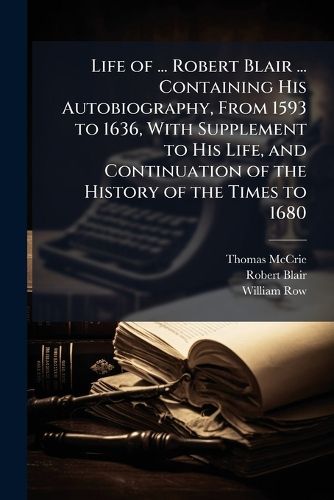 Cover image for Life of ... Robert Blair ... Containing His Autobiography, from 1593 to 1636, with Supplement to His Life, and Continuation of the History of the Times to 1680