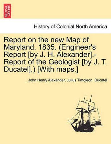 Cover image for Report on the New Map of Maryland. 1835. (Engineer's Report [By J. H. Alexander].-Report of the Geologist [By J. T. Ducatel].) [With Maps.]