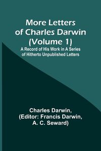 Cover image for More Letters of Charles Darwin (Volume 1); A Record of His Work in a Series of Hitherto Unpublished Letters
