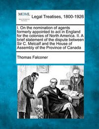 Cover image for I. on the Nomination of Agents Formerly Appointed to ACT in England for the Colonies of North America. II. a Brief Statement of the Dispute Between Sir C. Metcalf and the House of Assembly of the Province of Canada