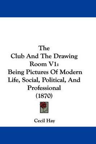 Cover image for The Club and the Drawing Room V1: Being Pictures of Modern Life, Social, Political, and Professional (1870)