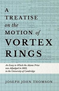 Cover image for A Treatise on the Motion of Vortex Rings - An Essay to Which the Adams Prize was Adjudged in 1882, in the University of Cambridge