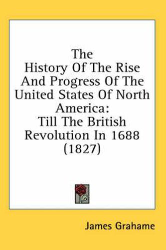 Cover image for The History of the Rise and Progress of the United States of North America: Till the British Revolution in 1688 (1827)