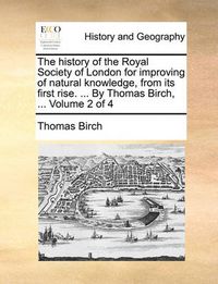 Cover image for The History of the Royal Society of London for Improving of Natural Knowledge, from Its First Rise. ... by Thomas Birch, ... Volume 2 of 4