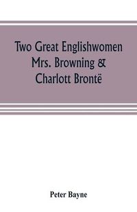 Cover image for Two great Englishwomen, Mrs. Browning & Charlott Bronte; with an essay on poetry, illustrated from Wordsworth, Burns, and Byron