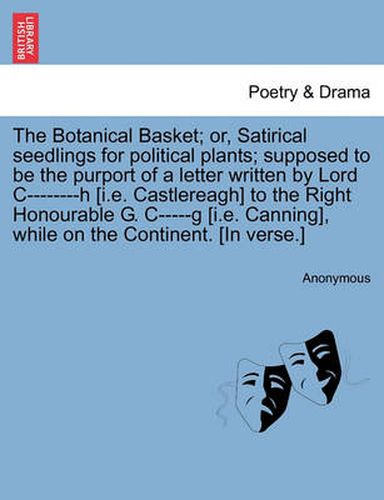 Cover image for The Botanical Basket; Or, Satirical Seedlings for Political Plants; Supposed to Be the Purport of a Letter Written by Lord C--------H [i.E. Castlereagh] to the Right Honourable G. C-----G [i.E. Canning], While on the Continent. [in Verse.]