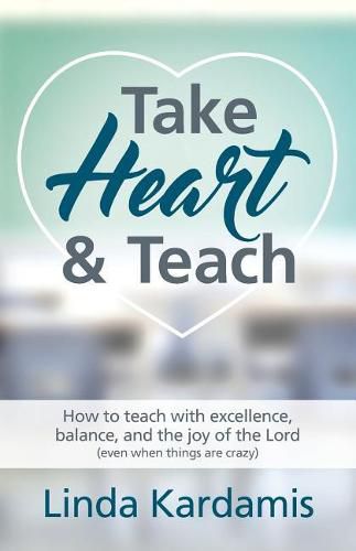 Take Heart and Teach: How to teach with excellence, balance, and the joy of the Lord (even when things are crazy)