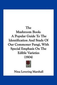 Cover image for The Mushroom Book: A Popular Guide to the Identification and Study of Our Commoner Fungi, with Special Emphasis on the Edible Varieties (1904)