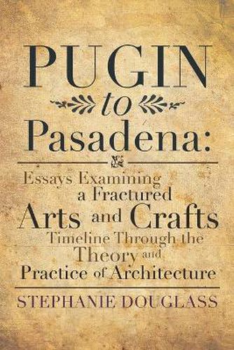 Cover image for Pugin to Pasadena: Essays Examining a Fractured Arts and Crafts Timeline Through the Theory and Practice of Architecture: Essays Examining a Fractured Arts and Crafts Timeline Through the Theory and Practice of Architecture