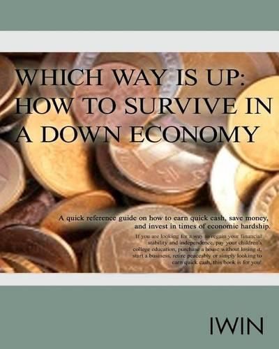 Cover image for Which Way Is Up: How To Survive In A Down Economy: A quick reference guide on how to earn quick cash, save money, and invest in times of economic hardship.