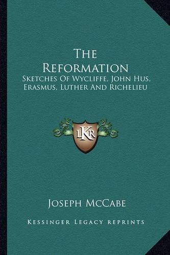 The Reformation: Sketches of Wycliffe, John Hus, Erasmus, Luther and Richelieu