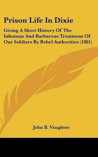 Cover image for Prison Life in Dixie: Giving a Short History of the Inhuman and Barbarous Treatment of Our Soldiers by Rebel Authorities (1881)