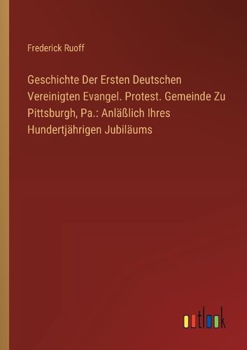 Cover image for Geschichte Der Ersten Deutschen Vereinigten Evangel. Protest. Gemeinde Zu Pittsburgh, Pa.