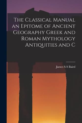 Cover image for The Classical Manual an Epitome of Ancient Geography Greek and Roman Mythology Antiquities and C