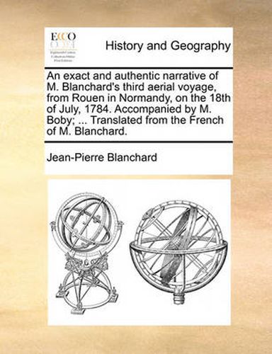 An Exact and Authentic Narrative of M. Blanchard's Third Aerial Voyage, from Rouen in Normandy, on the 18th of July, 1784. Accompanied by M. Boby; ... Translated from the French of M. Blanchard.