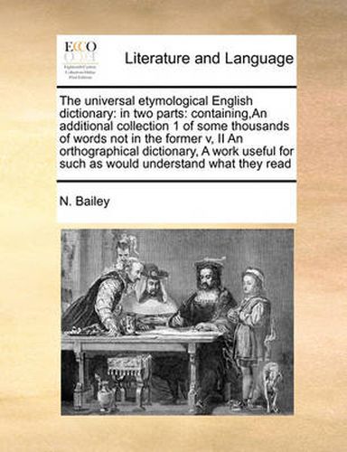 Cover image for The Universal Etymological English Dictionary: In Two Parts: Containing, an Additional Collection 1 of Some Thousands of Words Not in the Former V, II an Orthographical Dictionary, a Work Useful for Such as Would Understand What They Read