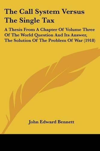 The Call System Versus the Single Tax: A Thesis from a Chapter of Volume Three of the World Question and Its Answer, the Solution of the Problem of War (1918)