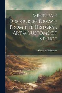 Cover image for Venetian Discourses Drawn From the History, Art & Customs of Venice