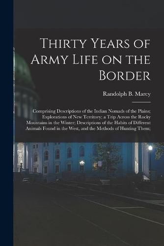 Cover image for Thirty Years of Army Life on the Border; Comprising Descriptions of the Indian Nomads of the Plains; Explorations of New Territory; a Trip Across the Rocky Mountains in the Winter; Descriptions of the Habits of Different Animals Found in the West, And...