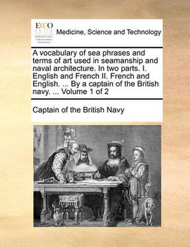 Cover image for A Vocabulary of Sea Phrases and Terms of Art Used in Seamanship and Naval Architecture. in Two Parts. I. English and French II. French and English. ... by a Captain of the British Navy. ... Volume 1 of 2