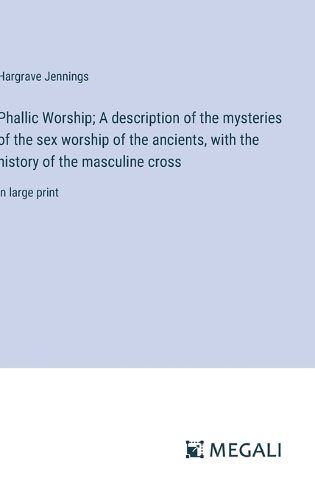 Phallic Worship; A description of the mysteries of the sex worship of the ancients, with the history of the masculine cross