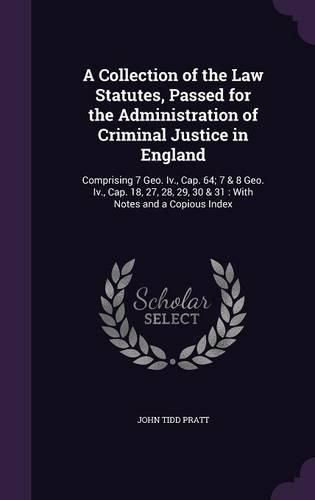 A Collection of the Law Statutes, Passed for the Administration of Criminal Justice in England: Comprising 7 Geo. IV., Cap. 64; 7 & 8 Geo. IV., Cap. 18, 27, 28, 29, 30 & 31: With Notes and a Copious Index