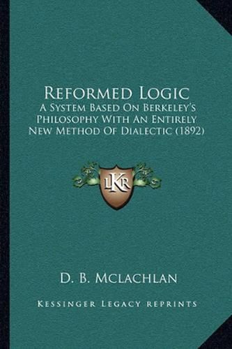 Cover image for Reformed Logic: A System Based on Berkeley's Philosophy with an Entirely New Method of Dialectic (1892)