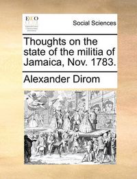 Cover image for Thoughts on the State of the Militia of Jamaica, Nov. 1783.