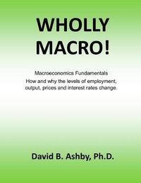 Cover image for Wholly Macro!: Macroeconomics Fundamentals: How and why the levels of employment, output, prices and interest rates change