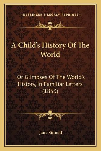 Cover image for A Child's History of the World: Or Glimpses of the World's History, in Familiar Letters (1853)