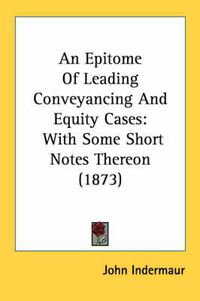 Cover image for An Epitome of Leading Conveyancing and Equity Cases: With Some Short Notes Thereon (1873)