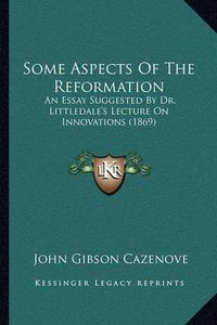 Cover image for Some Aspects of the Reformation: An Essay Suggested by Dr. Littledale's Lecture on Innovations (1869)