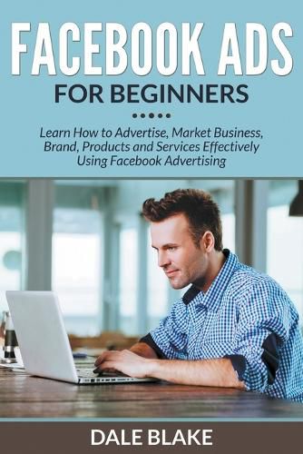 Cover image for Facebook Ads For Beginners: Learn How to Advertise, Market Business, Brand, Products and Services Effectively Using Facebook Advertising