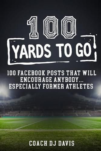 Cover image for 100 Yards To Go: 100 Facebook Posts That Will Encourage Anybody, Especially Former Athletes