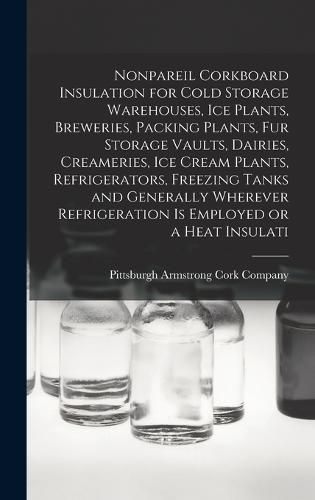 Cover image for Nonpareil Corkboard Insulation for Cold Storage Warehouses, ice Plants, Breweries, Packing Plants, fur Storage Vaults, Dairies, Creameries, ice Cream Plants, Refrigerators, Freezing Tanks and Generally Wherever Refrigeration is Employed or a Heat Insulati