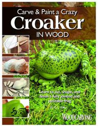 Cover image for Carve & Paint a Crazy Croaker in Wood: Learn to Cut, Shape, and Finish a Fully Jointed and Poseable Frog