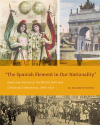 Cover image for The Spanish Element in Our Nationality: Spain and America at the World's Fairs and Centennial Celebrations, 1876-1915