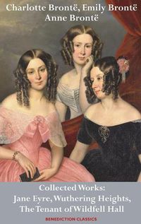 Cover image for Charlotte Bronte, Emily Bronte and Anne Bronte: Collected Works: Jane Eyre, Wuthering Heights, and The Tenant of Wildfell Hall