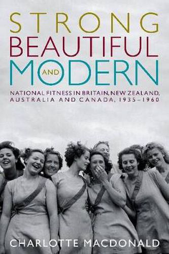 Cover image for Strong, Beautiful and Modern: National Fitness in Britain, New Zealand, Australia and Canada, 1935-1960