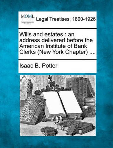 Cover image for Wills and Estates: An Address Delivered Before the American Institute of Bank Clerks (New York Chapter) ....