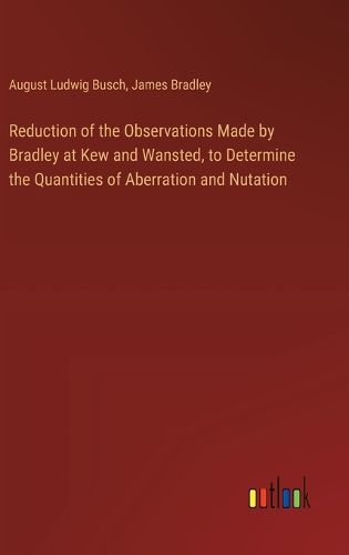 Cover image for Reduction of the Observations Made by Bradley at Kew and Wansted, to Determine the Quantities of Aberration and Nutation