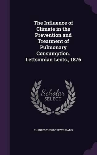 Cover image for The Influence of Climate in the Prevention and Treatment of Pulmonary Consumption. Lettsomian Lects., 1876