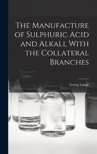 Cover image for The Manufacture of Sulphuric Acid and Alkali, With the Collateral Branches