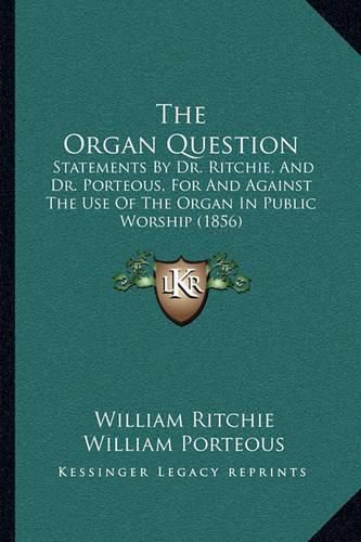 The Organ Question: Statements by Dr. Ritchie, and Dr. Porteous, for and Against the Use of the Organ in Public Worship (1856)