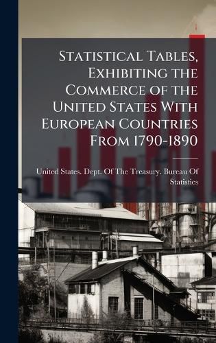 Cover image for Statistical Tables, Exhibiting the Commerce of the United States With European Countries From 1790-1890