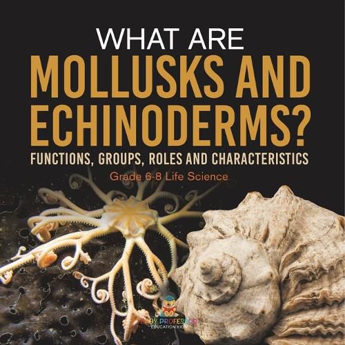 What are Mollusks and Echinoderms? Functions, Groups, Roles and Characteristics Grade 6-8 Life Science