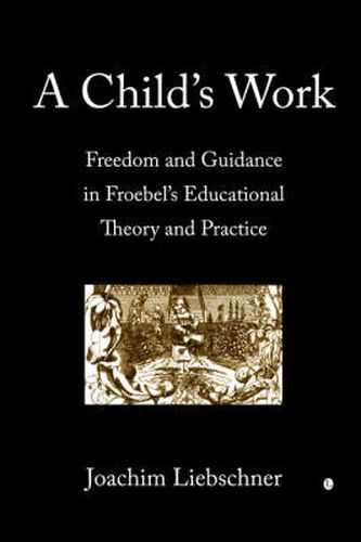 A Child's Work: Freedom and Guidance in Froebel's Educational Theory and Practise