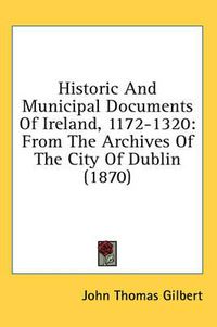 Cover image for Historic and Municipal Documents of Ireland, 1172-1320: From the Archives of the City of Dublin (1870)